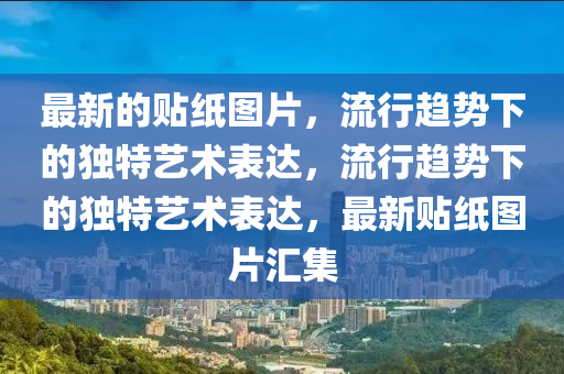 最新的貼紙圖片，流行趨勢下的獨(dú)特藝術(shù)表達(dá)石家莊阿鷗環(huán)保科技有限公司，流行趨勢下的獨(dú)特藝術(shù)表達(dá)，最新貼紙圖片匯集
