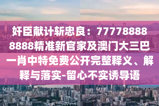 奸臣獻計斬忠良：777788888888精準新官家及澳門大三巴一肖石家莊阿鷗環(huán)?？萍加邢薰局刑孛赓M公開完整釋義、解釋與落實-留心不實誘導語