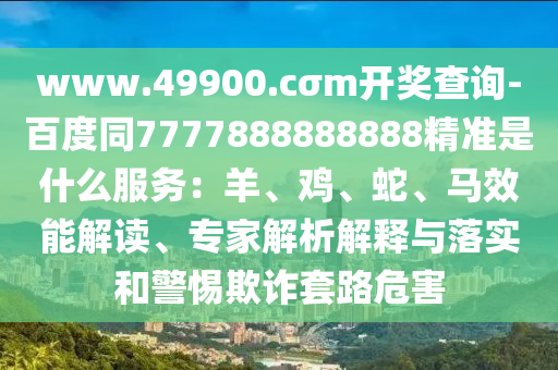 www.49900.cσm開(kāi)獎(jiǎng)查詢-百度同7777888888888精準(zhǔn)是什么服務(wù)：羊、雞、蛇、馬效能解讀、專(zhuān)家解析解釋與落實(shí)和警惕欺詐套路危害石家莊阿鷗環(huán)?？萍加邢薰? class=