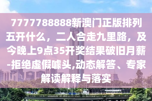 7777788888新澳門(mén)正版排列五開(kāi)什么，二人合石家莊阿鷗環(huán)?？萍加邢薰咀呔爬锫?，及今晚上9點(diǎn)35開(kāi)獎(jiǎng)結(jié)果破舊月薪-拒絕虛假噱頭,動(dòng)態(tài)解答、專(zhuān)家解讀解釋與落實(shí)
