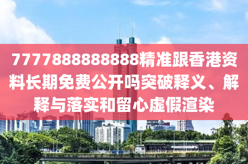 7777888888888精準(zhǔn)跟香港資料長(zhǎng)期免費(fèi)公開(kāi)嗎突破釋義、解釋與落實(shí)和留心虛假渲染石家莊阿鷗環(huán)?？萍加邢薰? class=