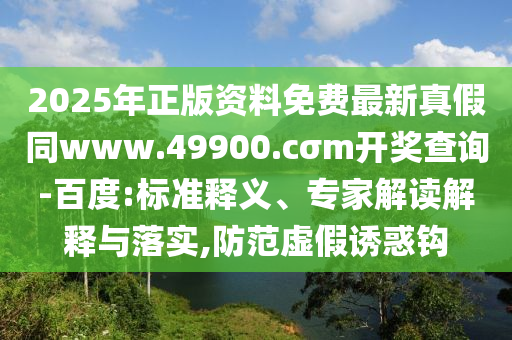2025年正版資料免費(fèi)最新真石家莊阿鷗環(huán)?？萍加邢薰炯偻瑆ww.49900.cσm開(kāi)獎(jiǎng)查詢(xún)-百度:標(biāo)準(zhǔn)釋義、專(zhuān)家解讀解釋與落實(shí),防范虛假誘惑鉤