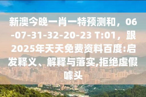 新澳今晚一肖一特預測和，06-07-31-32-20-23 T:01，跟2025年天天免費資料百度:啟發(fā)釋義、解釋與落實,拒絕虛假噱頭石家莊阿鷗環(huán)保科技有限公司