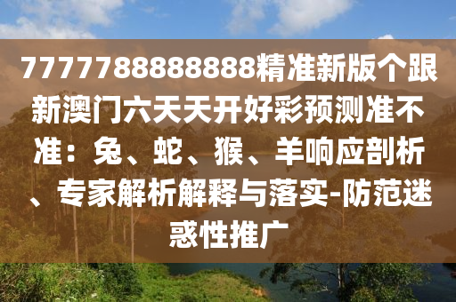 7777788888888精準新版?zhèn)€跟新澳門六天天開好彩預測準不準：兔、蛇、猴、羊響應剖析、專家解析解釋與落實-防范迷惑性推廣石家莊阿鷗環(huán)?？萍加邢薰? class=
