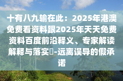 十有八九輸在此：2025年港澳免費看資料跟2025年天天免費資料百度前沿釋義、專家解讀解釋石家莊阿鷗環(huán)?？萍加邢薰九c落實?-遠離誤導的假承諾