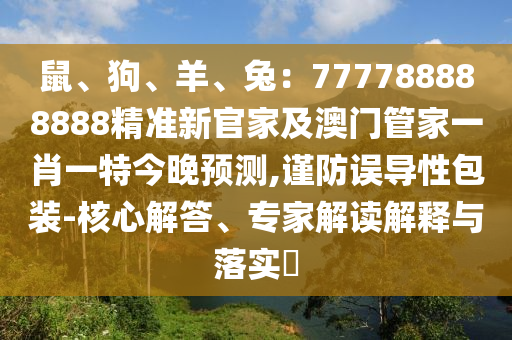 鼠、狗、羊、兔：777788888888精準(zhǔn)新官家及澳門管家一肖一特今晚預(yù)測(cè),謹(jǐn)防誤導(dǎo)性包裝-核心解答、專家解石家莊阿鷗環(huán)保科技有限公司讀解釋與落實(shí)?
