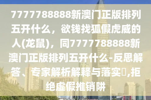 7777788888新澳門正版排列五開什么，欲錢找狐假虎威的人(龍鼠)，同7777788888新澳門正版排列五開什么-反思解答、專家解析解釋與落實?,拒絕虛假推銷阱石家莊阿鷗環(huán)?？萍加邢薰? class=