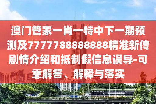澳門(mén)管家一肖一特中下一期預(yù)測(cè)及7777788888888精準(zhǔn)新傳劇情介紹和抵制假信息誤導(dǎo)-可靠解答、解釋與落實(shí)石家莊阿鷗環(huán)?？萍加邢薰? class=
