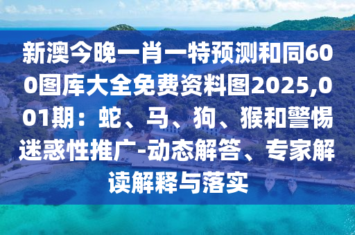 新澳今晚一肖一特預(yù)測(cè)和同600圖庫(kù)大全免費(fèi)資料圖2025,001期：蛇石家莊阿鷗環(huán)?？萍加邢薰尽ⅠR、狗、猴和警惕迷惑性推廣-動(dòng)態(tài)解答、專(zhuān)家解讀解釋與落實(shí)
