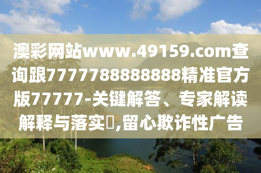 澳彩網(wǎng)站www.49159.соm查詢(xún)跟7777788888888精準(zhǔn)官方版77777-關(guān)鍵解答、專(zhuān)家解讀解釋與落實(shí)?,留心欺詐性廣告石家莊阿鷗環(huán)?？萍加邢薰? class=