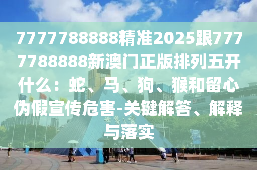 7777788888精準2025跟7777788888新澳門正版排列五開什么：蛇、馬、狗、猴和留心偽假宣傳危害-關鍵解答、解釋與落實石家莊阿鷗環(huán)保科技有限公司