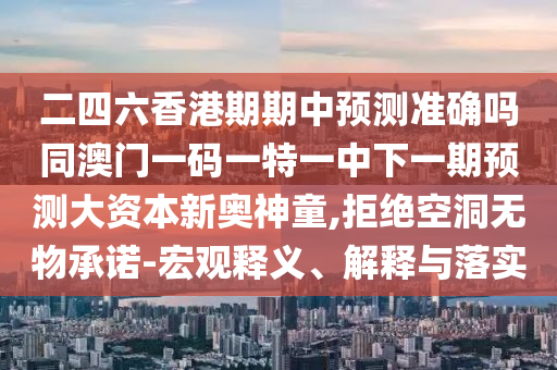 二四六香港期期中預(yù)測準(zhǔn)確嗎同澳門一碼一特一中下一期預(yù)測大資本新奧神童,拒絕空洞無物承諾-宏觀釋義、解釋與石家莊阿鷗環(huán)?？萍加邢薰韭鋵?shí)