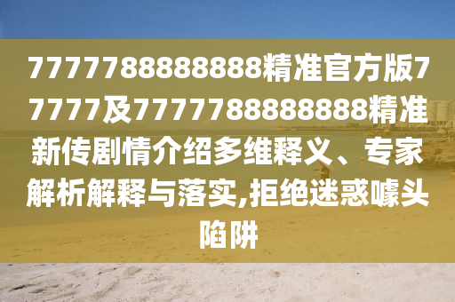 7777788888888精準官方版77777及7777788888888精準新傳劇情介紹多維釋石家莊阿鷗環(huán)?？萍加邢薰玖x、專家解析解釋與落實,拒絕迷惑噱頭陷阱