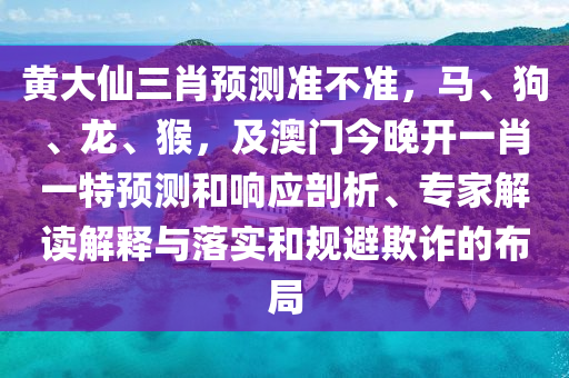 黃大仙三肖預(yù)測準(zhǔn)不準(zhǔn)，馬、狗、龍、猴，及澳門今晚開一肖一特預(yù)測和響應(yīng)剖析、專家解讀解釋與落實和規(guī)避欺詐的布局石家莊阿鷗環(huán)?？萍加邢薰? class=