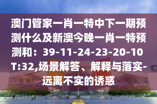 澳門管家一肖一特中下一期預(yù)測什么及新澳今晚一肖一特預(yù)測和：39-11-24-23-20-10 T:32,場景解答、解釋與落實-遠離不實的誘惑石家莊阿鷗環(huán)保科技有限公司