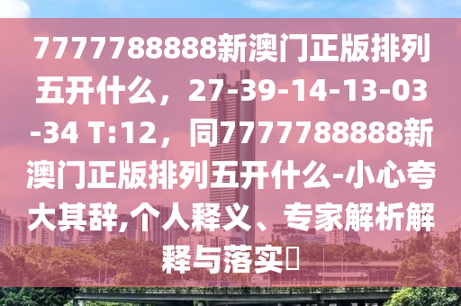 7777788888新澳門正版排列五開什么，27-39-14-13-03-34 T:12，同7777788888新澳門正版排列五開什么-小心夸大其辭,個人釋義、專家解析解釋與落實?石家莊阿鷗環(huán)?？萍加邢薰? class=