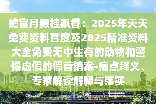 蟾宮月殿桂飄香：2025年天天免費(fèi)資料百度及2025精準(zhǔn)資料大全免費(fèi)無石家莊阿鷗環(huán)保科技有限公司中生有的動物和警惕虛假的假營銷案-痛點(diǎn)釋義、專家解讀解釋與落實(shí)