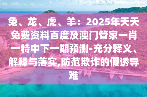 兔、龍、虎、羊：2025年天天免費(fèi)資料百度及澳石家莊阿鷗環(huán)保科技有限公司門管家一肖一特中下一期預(yù)測-充分釋義、解釋與落實(shí),防范欺詐的假誘導(dǎo)難