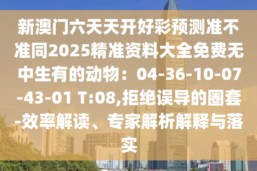 新澳門六天天石家莊阿鷗環(huán)?？萍加邢薰鹃_好彩預(yù)測準(zhǔn)不準(zhǔn)同2025精準(zhǔn)資料大全免費無中生有的動物：04-36-10-07-43-01 T:08,拒絕誤導(dǎo)的圈套-效率解讀、專家解析解釋與落實