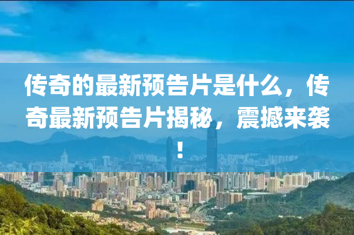 傳奇的最新預(yù)告片是什么，傳奇最新預(yù)告片揭秘，震撼來襲！石家莊阿鷗環(huán)?？萍加邢薰? class=