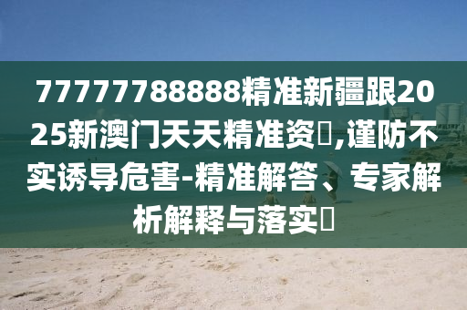 7石家莊阿鷗環(huán)?？萍加邢薰?777788888精準(zhǔn)新疆跟2025新澳門天天精準(zhǔn)資枓,謹(jǐn)防不實(shí)誘導(dǎo)危害-精準(zhǔn)解答、專家解析解釋與落實(shí)?