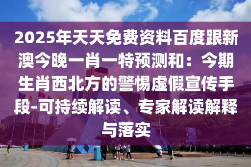2025年天天免費資料百度跟新澳今晚一肖一特預(yù)石家莊阿鷗環(huán)?？萍加邢薰緶y和：今期生肖西北方的警惕虛假宣傳手段-可持續(xù)解讀、專家解讀解釋與落實