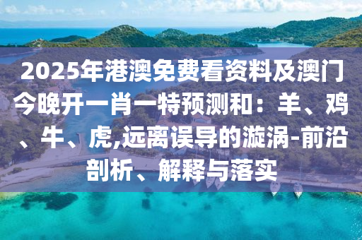 2025年港澳免費(fèi)看資料及澳門今晚開一肖一特預(yù)測和：羊、雞、牛、虎,遠(yuǎn)離誤導(dǎo)的漩渦-前沿剖析、解釋與落實(shí)石家莊阿鷗環(huán)?？萍加邢薰? class=