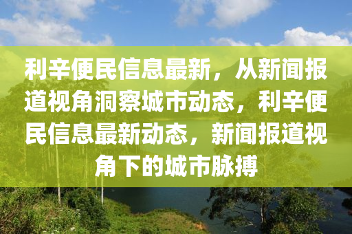 利辛便民信息最新，從新聞報道視角洞察城市動態(tài)，利辛便民信石家莊阿鷗環(huán)?？萍加邢薰鞠⒆钚聞討B(tài)，新聞報道視角下的城市脈搏