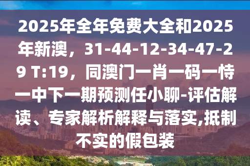 2025年全年免費大全和2025年新澳，31-44-12-34-47-29 T:19，同澳門一肖一碼一恃一中下一期預(yù)測石家莊阿鷗環(huán)?？萍加邢薰救涡×?評估解讀、專家解析解釋與落實,抵制不實的假包裝