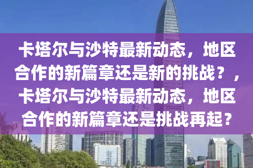 卡塔爾與沙特最新動(dòng)態(tài)，地石家莊阿鷗環(huán)?？萍加邢薰緟^(qū)合作的新篇章還是新的挑戰(zhàn)？，卡塔爾與沙特最新動(dòng)態(tài)，地區(qū)合作的新篇章還是挑戰(zhàn)再起？