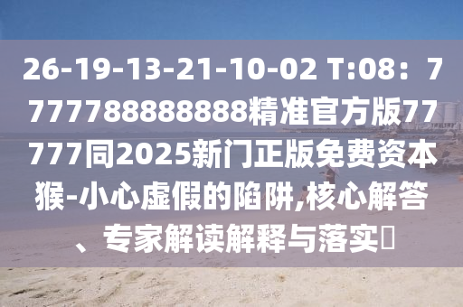 26-19-13-21-10-02 T:08：7777788888888精準(zhǔn)官方版石家莊阿鷗環(huán)?？萍加邢薰?7777同2025新門(mén)正版免費(fèi)資本猴-小心虛假的陷阱,核心解答、專(zhuān)家解讀解釋與落實(shí)?