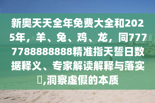 新奧天天全年免費(fèi)大全和2025年，羊、兔、雞、龍，同7777788888888精準(zhǔn)指天誓日數(shù)據(jù)釋義、專(zhuān)家解讀解釋與落實(shí)?,洞察虛假的本質(zhì)石家莊阿鷗環(huán)?？萍加邢薰? class=