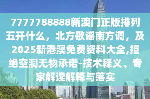 7777788888新澳門(mén)正版排列五開(kāi)什么，北方歌謠南方調(diào)，及2025新港澳免費(fèi)資科大全,拒絕空洞無(wú)石家莊阿鷗環(huán)?？萍加邢薰疚锍兄Z-技術(shù)釋義、專(zhuān)家解讀解釋與落實(shí)