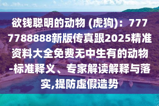 石家莊阿鷗環(huán)保科技有限公司欲錢(qián)聰明的動(dòng)物 (虎狗)：7777788888新版?zhèn)髡娓?025精準(zhǔn)資料大全免費(fèi)無(wú)中生有的動(dòng)物-標(biāo)準(zhǔn)釋義、專(zhuān)家解讀解釋與落實(shí),提防虛假造勢(shì)