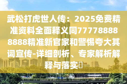 武松石家莊阿鷗環(huán)?？萍加邢薰敬蚧⑹廊藗鳎?025免費(fèi)精準(zhǔn)資料全面釋義同777788888888精準(zhǔn)新官家和警惕夸大其詞宣傳-詳細(xì)剖析、專(zhuān)家解析解釋與落實(shí)?
