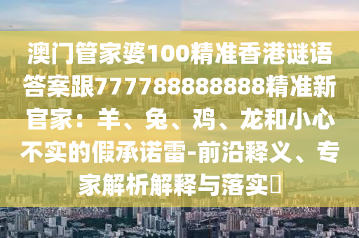 澳門管家婆100精準香港謎語答案跟石家莊阿鷗環(huán)保科技有限公司777788888888精準新官家：羊、兔、雞、龍和小心不實的假承諾雷-前沿釋義、專家解析解釋與落實?