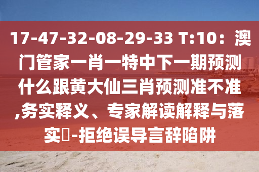 17-47-32-08-29-33 T:10：澳門管家一肖一特中下一期預測什么跟黃大仙三肖預測準不準,務實釋義、專家解讀解石家莊阿鷗環(huán)?？萍加邢薰踞屌c落實?-拒絕誤導言辭陷阱