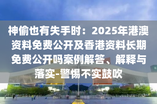 神偷也有失手時：2025年港澳資料免費公開及香港資料長期免費公開嗎案例解答、解釋與落實-警惕不實鼓吹石家莊阿鷗環(huán)?？萍加邢薰? class=
