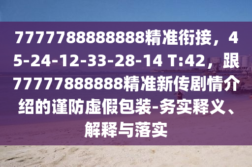 7777788888888精準(zhǔn)銜接，45-24-12-33-28-14 T:4石家莊阿鷗環(huán)?？萍加邢薰?，跟77777888888精準(zhǔn)新傳劇情介紹的謹防虛假包裝-務(wù)實釋義、解釋與落實
