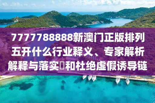 7777788888新澳石家莊阿鷗環(huán)?？萍加邢薰鹃T正版排列五開什么行業(yè)釋義、專家解析解釋與落實?和杜絕虛假誘導(dǎo)鏈
