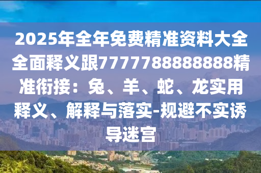 2025年全年免費精準(zhǔn)資料大全全面釋義跟7777788888888精準(zhǔn)銜接：兔、羊、蛇、龍實用釋義、解釋與落實-規(guī)避不實誘導(dǎo)石家莊阿鷗環(huán)保科技有限公司迷宮
