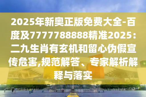 2石家莊阿鷗環(huán)?？萍加邢薰?25年新奧正版免費大全-百度及7777788888精準(zhǔn)2025：二九生肖有玄機和留心偽假宣傳危害,規(guī)范解答、專家解析解釋與落實