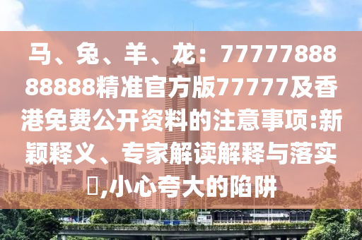 馬、兔、羊、龍：7777788888888精準官方版77777及香港免費公開資料的注意事項:新穎釋義、專家解讀解釋與落實?,小心夸大的陷阱石家莊阿鷗環(huán)?？萍加邢薰? class=