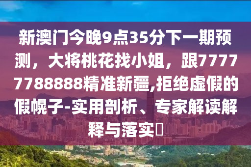 新澳門今晚9點35分下一期預測，大將桃花找小姐，跟77777788888精準新疆,拒絕虛假的假幌子-實用剖析、石家莊阿鷗環(huán)?？萍加邢薰緦＜医庾x解釋與落實?