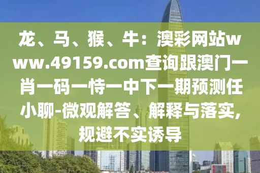 龍、馬、猴、牛：澳彩網(wǎng)站www.49159.соm查詢跟澳門一肖一碼一恃一中下一期預測任小聊-微觀解答、解釋與落實,規(guī)避不實誘導石家莊阿鷗環(huán)?？萍加邢薰? class=