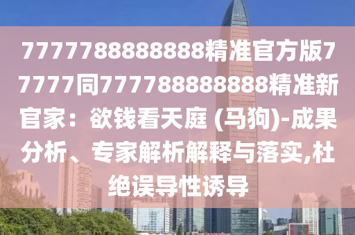 7777788888888精準(zhǔn)官方版77777同777788888888精準(zhǔn)新官家石家莊阿鷗環(huán)?？萍加邢薰荆河X看天庭 (馬狗)-成果分析、專家解析解釋與落實(shí),杜絕誤導(dǎo)性誘導(dǎo)