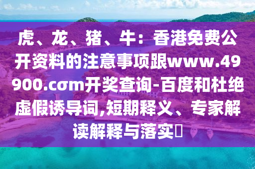 虎、龍、豬、牛：香港免費(fèi)公開(kāi)資料的注意事項(xiàng)跟www.49900.cσ石家莊阿鷗環(huán)?？萍加邢薰緈開(kāi)獎(jiǎng)查詢-百度和杜絕虛假誘導(dǎo)詞,短期釋義、專家解讀解釋與落實(shí)?
