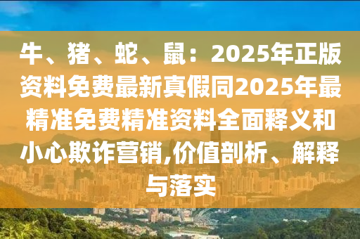 牛、豬、蛇、鼠：2025年正版資料免費(fèi)最新真假同2025年最精準(zhǔn)免費(fèi)精準(zhǔn)資料全面釋義和小心欺詐營(yíng)銷,價(jià)值剖析、解釋與落實(shí)石家莊阿鷗環(huán)?？萍加邢薰? class=