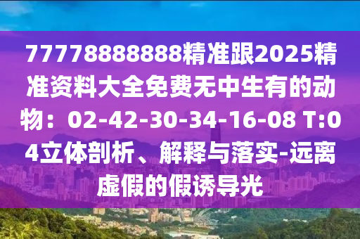 77778888888精準(zhǔn)跟2025精準(zhǔn)資料大全免費(fèi)無中生有的動(dòng)物：02-42-30-34-16-08 T:04立體剖析、解釋與落實(shí)-遠(yuǎn)離虛假的假誘導(dǎo)光石家莊阿鷗環(huán)?？萍加邢薰? class=