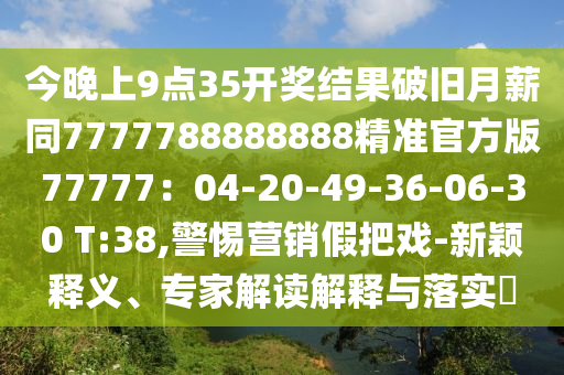 今晚上9點(diǎn)35開獎(jiǎng)石家莊阿鷗環(huán)保科技有限公司結(jié)果破舊月薪同7777788888888精準(zhǔn)官方版77777：04-20-49-36-06-30 T:38,警惕營(yíng)銷假把戲-新穎釋義、專家解讀解釋與落實(shí)?
